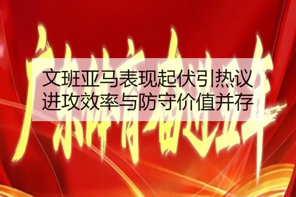文班亚马表现起伏引热议 进攻效率与防守价值并存